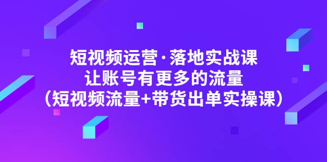 短视频运营·落地实战课 让账号有更多的流量（短视频流量 带货出单实操）-瑞创网