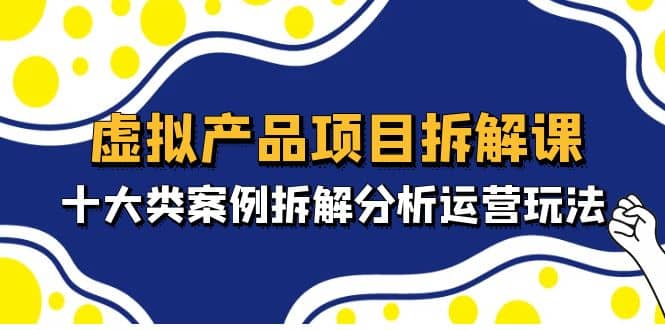 虚拟产品项目拆解课，十大类案例拆解分析运营玩法（11节课）-瑞创网