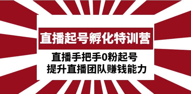 直播起号孵化特训营：直播手把手0粉起号 提升直播团队赚钱能力-瑞创网