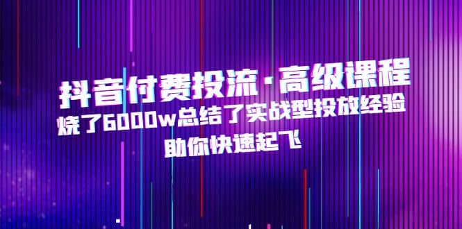 抖音付费投流·高级课程，烧了6000w总结了实战型投放经验，助你快速起飞-瑞创网