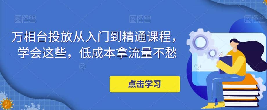 万相台投放·新手到精通课程，学会这些，低成本拿流量不愁-瑞创网