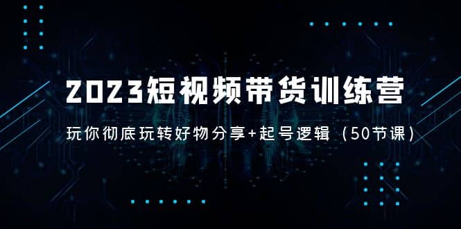 2023短视频带货训练营：带你彻底玩转好物分享 起号逻辑（50节课）-瑞创网