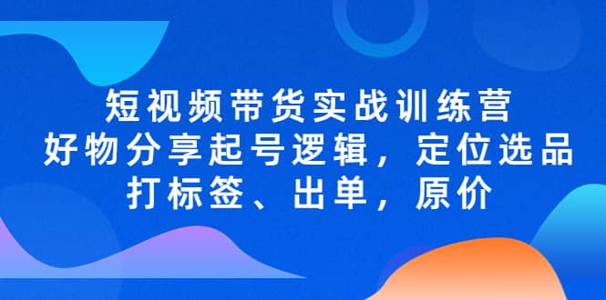 短视频带货实战训练营，好物分享起号逻辑，定位选品打标签、出单，原价-瑞创网