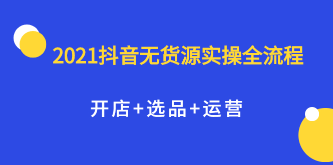 2021抖音无货源实操全流程，开店 选品 运营，全职兼职都可操作-瑞创网