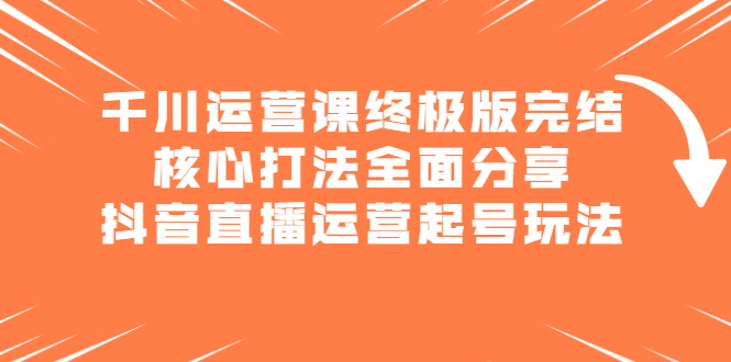 千川运营课终极版完结：核心打法全面分享，抖音直播运营起号玩法-瑞创网