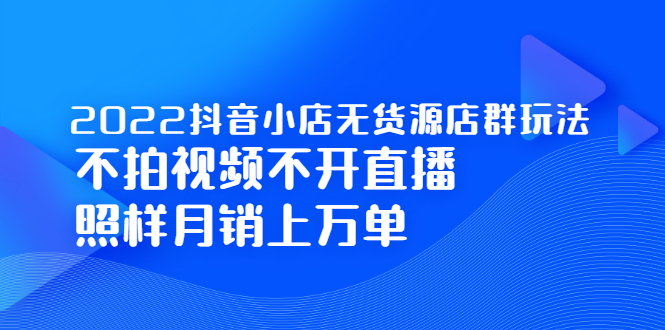 2022抖音小店无货源店群玩法，不拍视频不开直播照样月销上万单-瑞创网