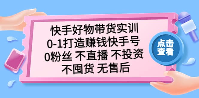 快手好物带货实训：0-1打造赚钱快手号 0粉丝 不直播 不投资 不囤货 无售后-瑞创网