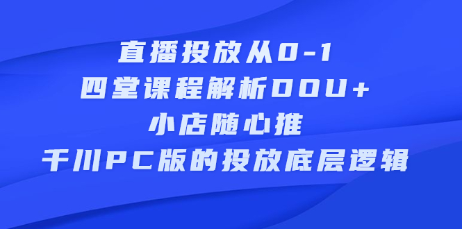 直播投放从0-1，四堂课程解析DOU 、小店随心推、千川PC版的投放底层逻辑-瑞创网