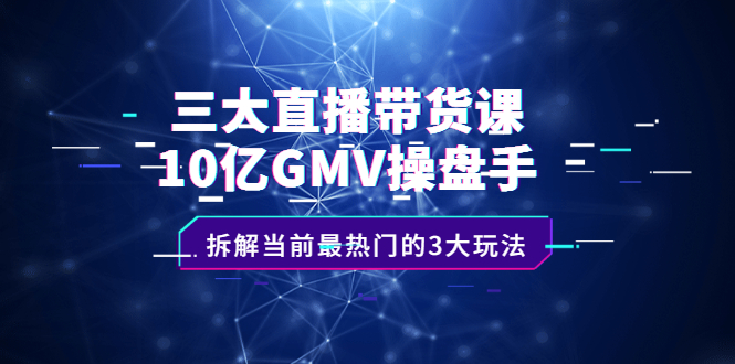 三大直播带货课：10亿GMV操盘手，拆解当前最热门的3大玩法-瑞创网