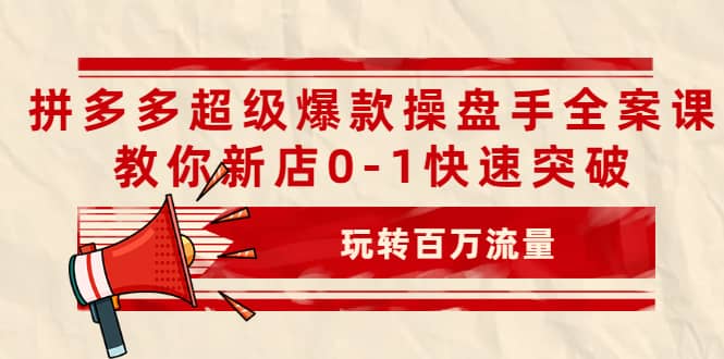 拼多多超级爆款操盘手全案课，教你新店0-1快速突破，玩转百万流量-瑞创网