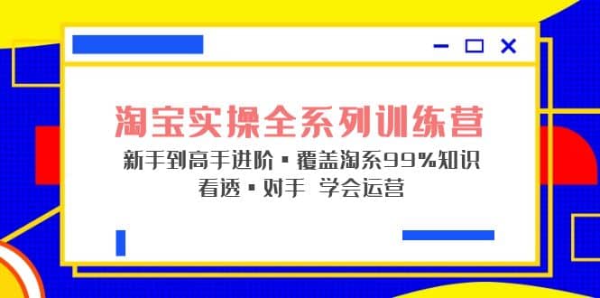 淘宝实操全系列训练营 新手到高手进阶·覆盖·99%知识 看透·对手 学会运营-瑞创网