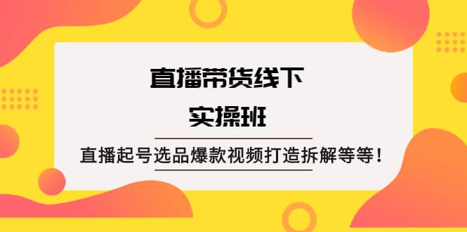 直播带货线下实操班：直播起号选品爆款视频打造拆解等等-瑞创网