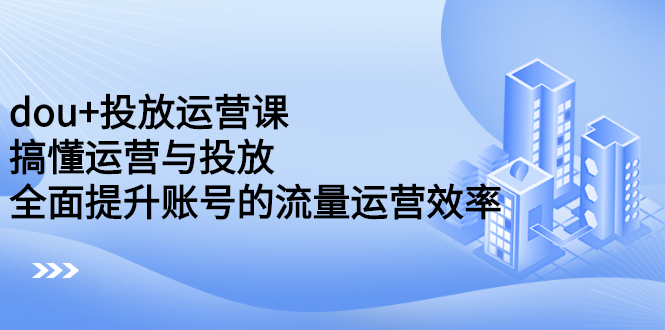 dou 投放运营课：搞懂运营与投放，全面提升账号的流量运营效率-瑞创网