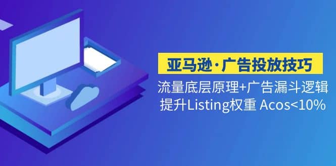 亚马逊·广告投放技巧流量底层 广告漏斗逻辑 提升Listing权重 Acos-瑞创网