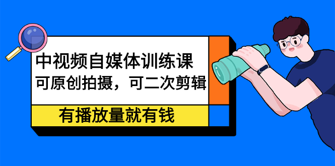 中视频自媒体训练课：可原创拍摄，可二次剪辑，有播放量就有钱-瑞创网