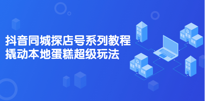 抖音同城探店号系列教程，撬动本地蛋糕超级玩法【视频课程】-瑞创网