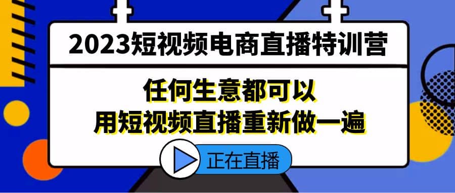 2023短视频电商直播特训营，任何生意都可以用短视频直播重新做一遍-瑞创网