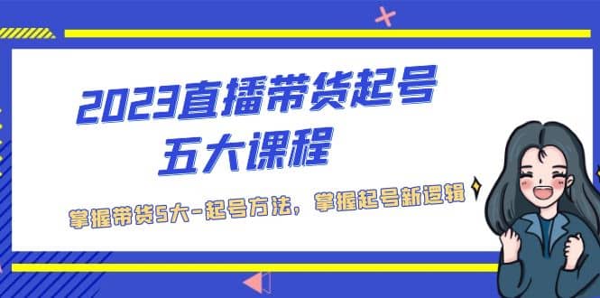 2023直播带货起号五大课程，掌握带货5大-起号方法，掌握起新号逻辑-瑞创网