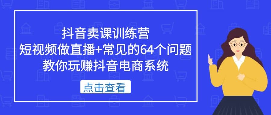 抖音卖课训练营，短视频做直播 常见的64个问题 教你玩赚抖音电商系统-瑞创网