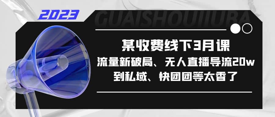 某收费线下3月课，流量新破局、无人直播导流20w到私域、快团团等太香了-瑞创网