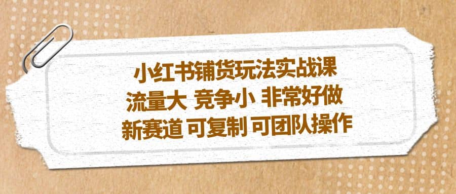 小红书铺货玩法实战课，流量大 竞争小 非常好做 新赛道 可复制 可团队操作-瑞创网