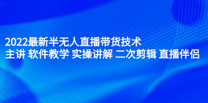 2022最新半无人直播带货技术：主讲 软件教学 实操讲解 二次剪辑 直播伴侣-瑞创网