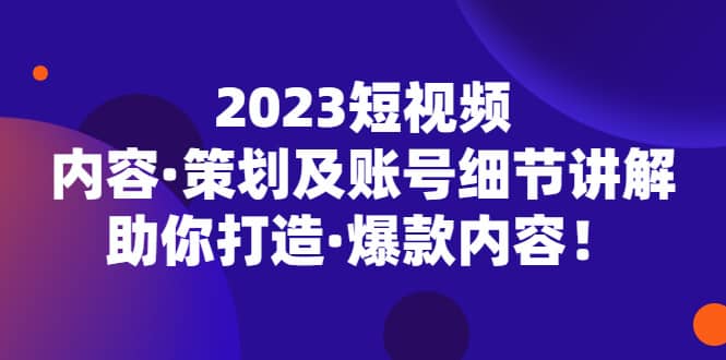 2023短视频内容·策划及账号细节讲解，助你打造·爆款内容-瑞创网