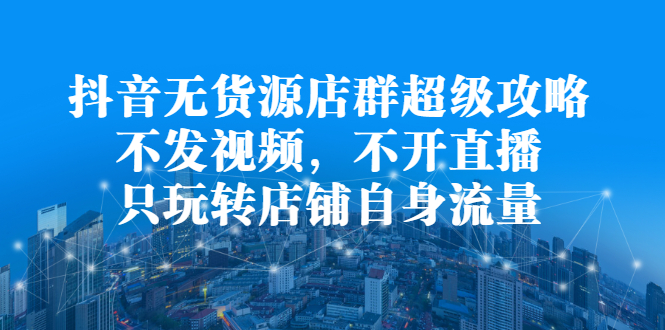 抖音无货源店群超级攻略：不发视频，不开直播，只玩转店铺自身流量-瑞创网