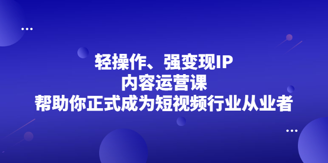 轻操作、强变现IP内容运营课，帮助你正式成为短视频行业从业者-瑞创网