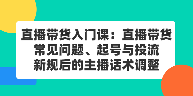 直播带货入门课：直播带货常见问题、起号与投流、新规后的主播话术调整-瑞创网