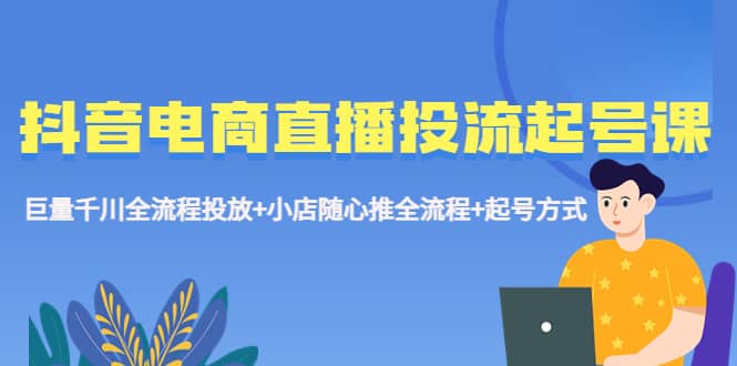 抖音电商直播投流起号课程 巨量千川全流程投放 小店随心推全流程 起号方式-瑞创网