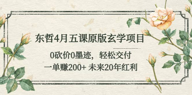 东哲4月五课原版玄学项目：0砍价0墨迹 轻松交付 未来20年红利-瑞创网