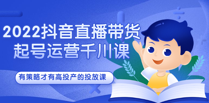 2022抖音直播带货起号运营千川课，有策略才有高投产的投放课-瑞创网