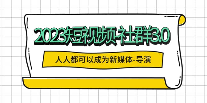 2023短视频-社群3.0，人人都可以成为新媒体-导演 (包含内部社群直播课全套)-瑞创网