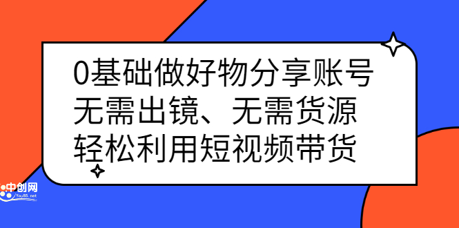 0基础做好物分享账号：无需出镜、无需货源，轻松利用短视频带货-瑞创网