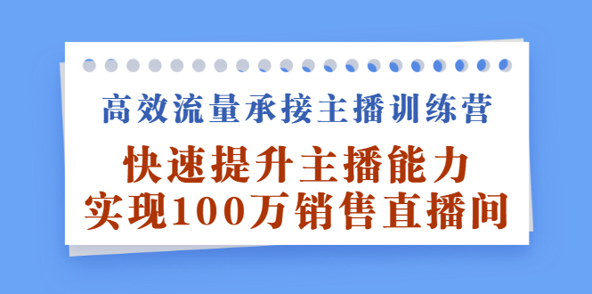 高效流量承接主播训练营：快速提升主播能力,实现100万销售直播间-瑞创网