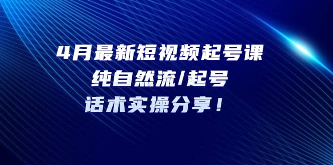 4月最新短视频起号课：纯自然流/起号，话术实操分享-瑞创网