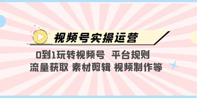 视频号实操运营，0到1玩转视频号 平台规则 流量获取 素材剪辑 视频制作等-瑞创网