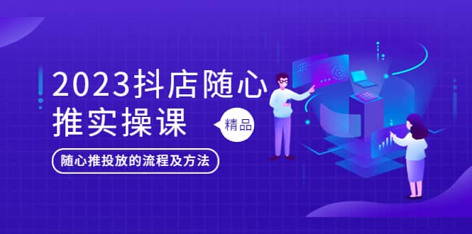 2023抖店随心推实操课，搞懂抖音小店随心推投放的流程及方法-瑞创网