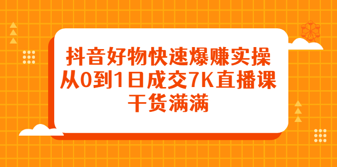 抖音好物快速爆赚实操，从0到1日成交7K直播课，干货满满-瑞创网