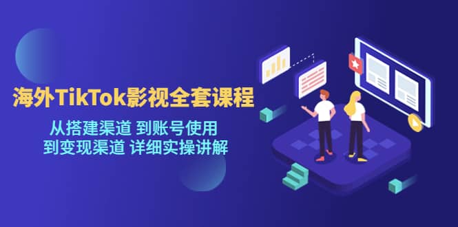 海外TikTok/影视全套课程，从搭建渠道 到账号使用 到变现渠道 详细实操讲解-瑞创网