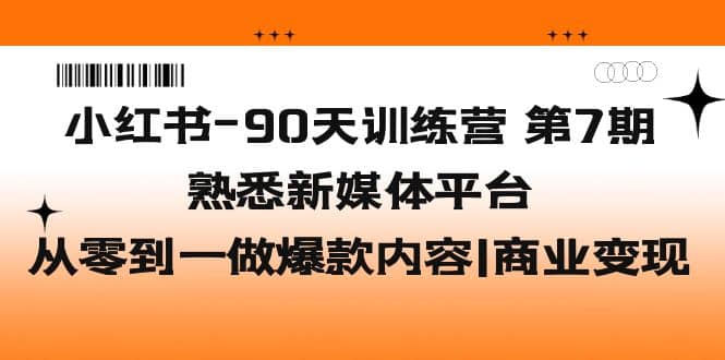 小红书-90天训练营-第7期，熟悉新媒体平台|从零到一做爆款内容|商业变现-瑞创网