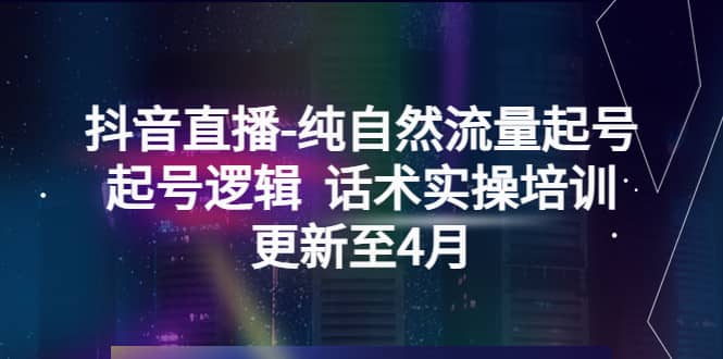 抖音直播-纯自然流量起号，起号逻辑 话术实操培训（更新至4月）-瑞创网