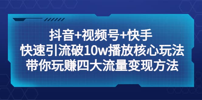 抖音 视频号 快手 快速引流破10w播放核心玩法：带你玩赚四大流量变现方法-瑞创网