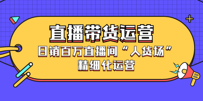 直播带货运营，销百万直播间“人货场”精细化运营-瑞创网