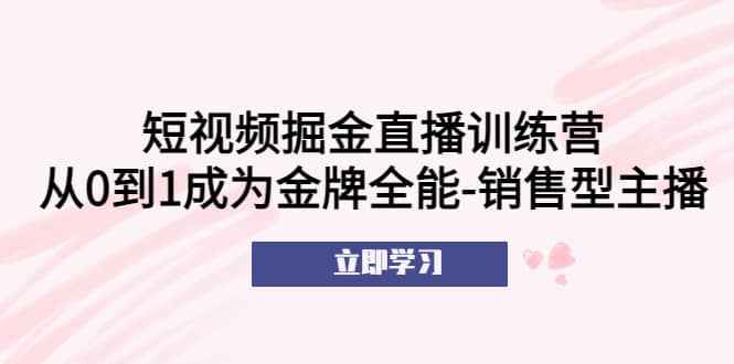 短视频掘金直播训练营：从0到1成为金牌全能-销售型主播-瑞创网