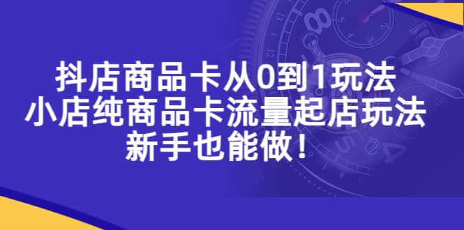 抖店商品卡从0到1玩法，小店纯商品卡流量起店玩法，新手也能做-瑞创网