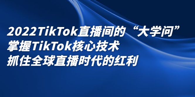 2022TikTok直播间的“大学问”，掌握TikTok核心技术，抓住全球直播时代的红利-瑞创网