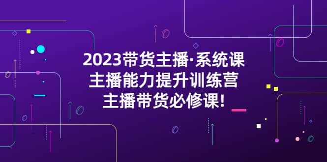 2023带货主播·系统课，主播能力提升训练营，主播带货必修课-瑞创网