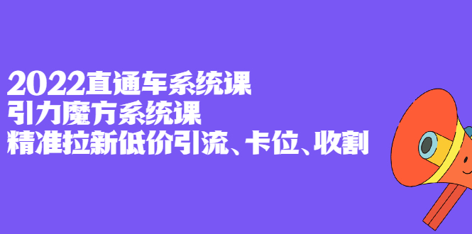 2022直通车系统课 引力魔方系统课，精准拉新低价引流、卡位、收割-瑞创网